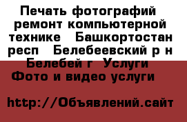 Печать фотографий, ремонт компьютерной технике - Башкортостан респ., Белебеевский р-н, Белебей г. Услуги » Фото и видео услуги   